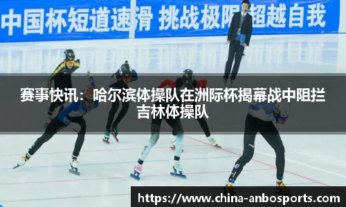 赛事快讯：哈尔滨体操队在洲际杯揭幕战中阻拦吉林体操队