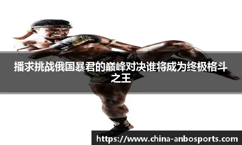 播求挑战俄国暴君的巅峰对决谁将成为终极格斗之王