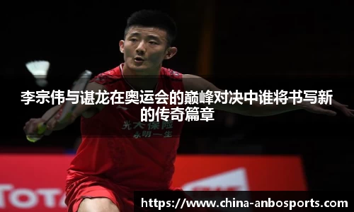 李宗伟与谌龙在奥运会的巅峰对决中谁将书写新的传奇篇章