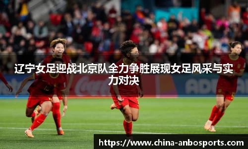 辽宁女足迎战北京队全力争胜展现女足风采与实力对决