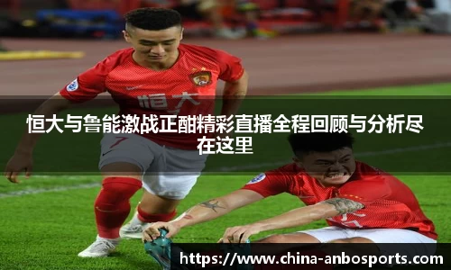 恒大与鲁能激战正酣精彩直播全程回顾与分析尽在这里